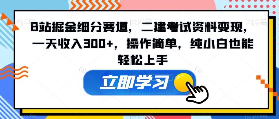 B站掘金细分赛道，二建考试资料变现，一天收入300+，操作简单，纯小白也能轻松上手-chywc