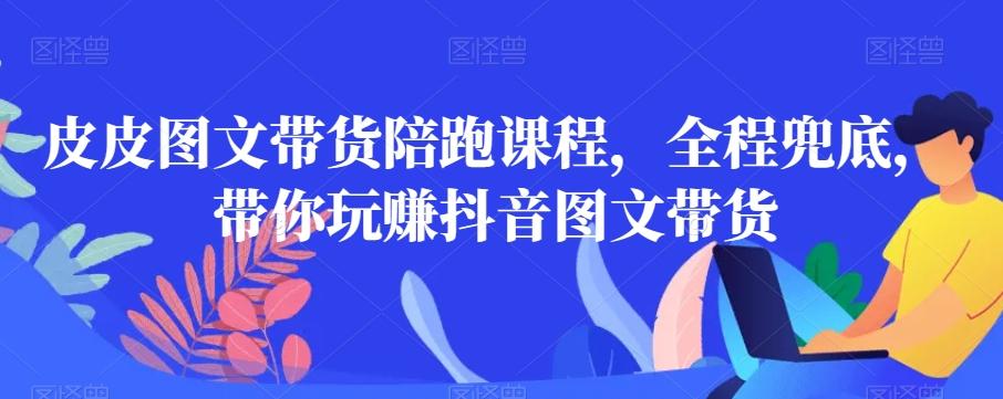 皮皮图文带货陪跑课程，全程兜底，带你玩赚抖音图文带货-chywc