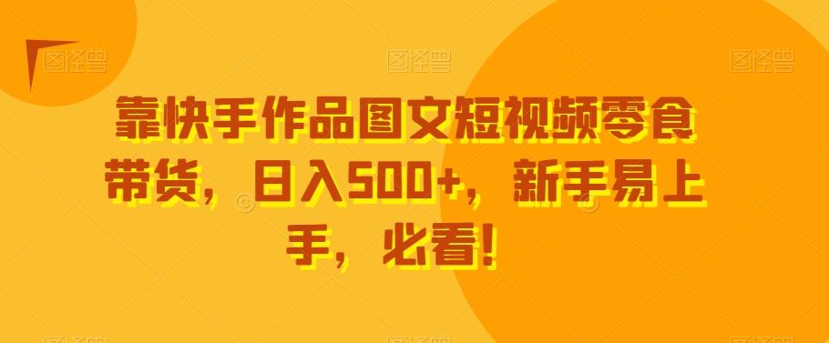 靠快手作品图文短视频零食带货，日入500+，新手易上手，必看！-chywc
