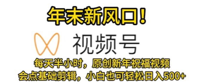 视频号年末新风口，会点基础剪辑即可上手，原创新年祝福视频，每天半小时，小白也可轻松日入500+-chywc