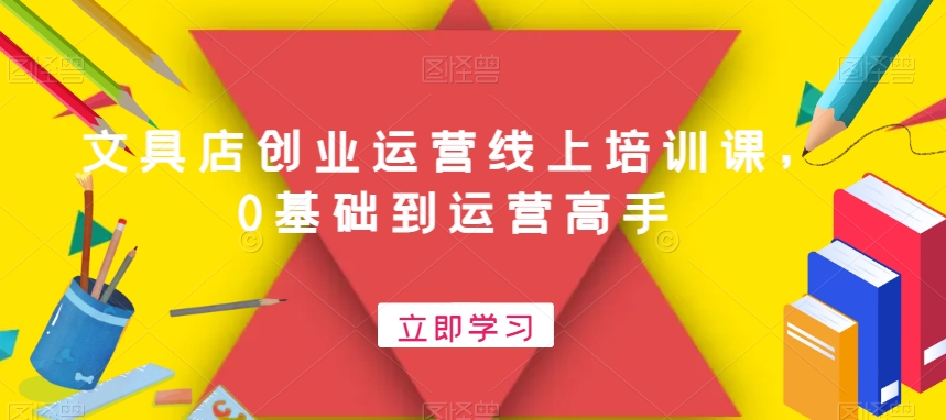 文具店创业运营线上培训课，0基础到运营高手-chywc