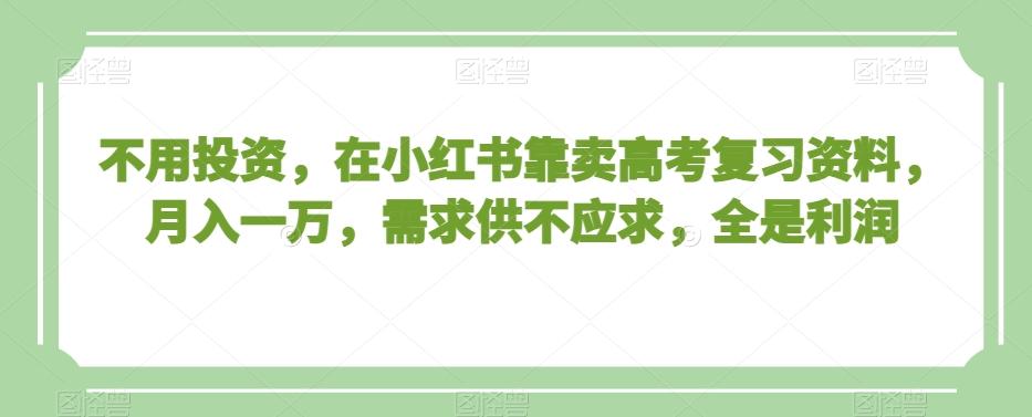 不用投资，在小红书靠卖高考复习资料，月入一万，需求供不应求，全是利润【揭秘】-chywc