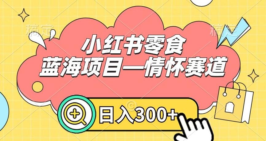 小红书零食蓝海项目—情怀赛道，0门槛，日入300+【揭秘】-chywc
