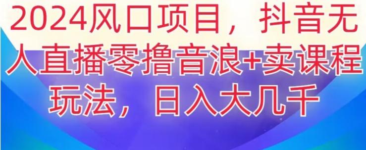 2024风口项目，抖音无人主播撸音浪+卖课程玩法，日入大几千【揭秘】-chywc