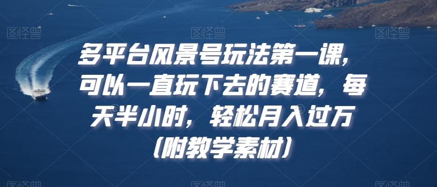 多平台风景号玩法第一课，可以一直玩下去的赛道，每天半小时，轻松月入过万（附教学素材）【揭秘】-chywc