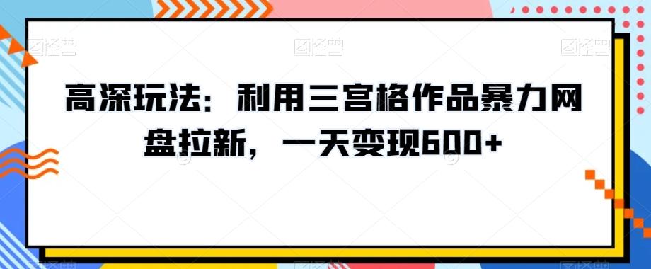 高深玩法：利用三宫格作品暴力网盘拉新，一天变现600+【揭秘】-chywc