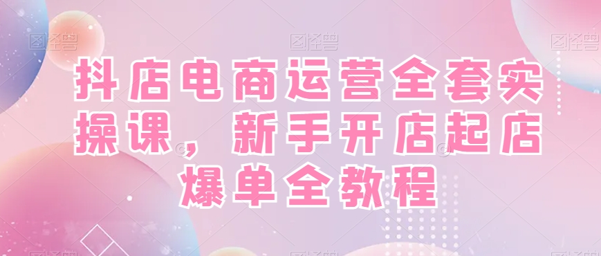 抖店电商运营全套实操课，新手开店起店爆单全教程-chywc