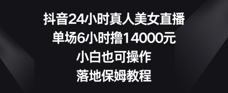 抖音24小时真人美女直播，单场6小时撸14000元，小白也可操作，落地保姆教程【揭秘】-chywc