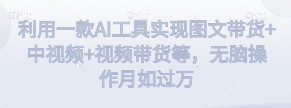 利用一款AI工具实现图文带货+中视频+视频带货等，无脑操作月如过万【揭秘】-chywc