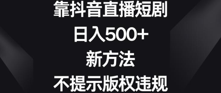靠抖音直播短剧，日入500+，新方法、不提示版权违规【揭秘】-chywc