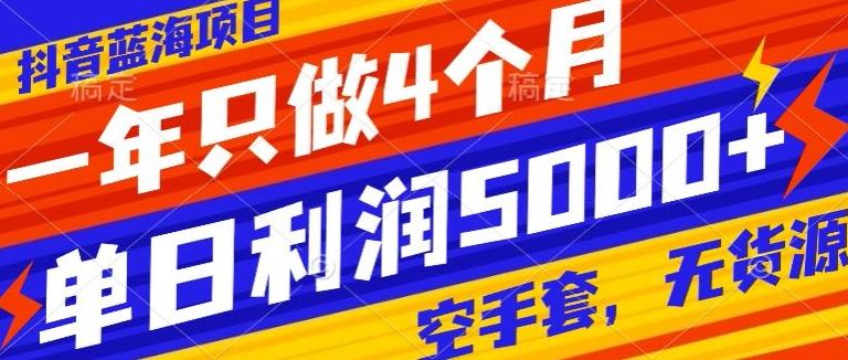 抖音蓝海项目，一年只做4个月，空手套，无货源，单日利润5000+-chywc