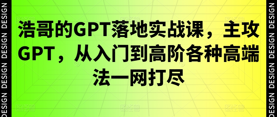 浩哥的GPT落地实战课，主攻GPT，从入门到高阶各种高端法一网打尽-chywc