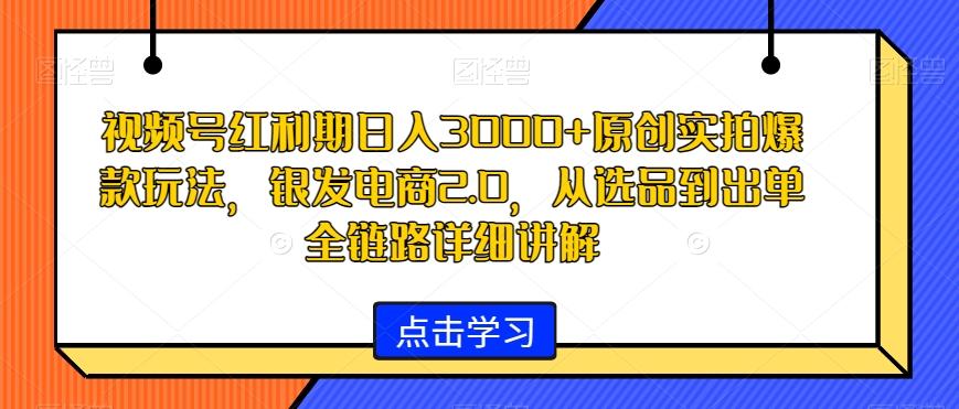 视频号红利期日入3000+原创实拍爆款玩法，银发电商2.0，从选品到出单全链路详细讲解【揭秘】-chywc