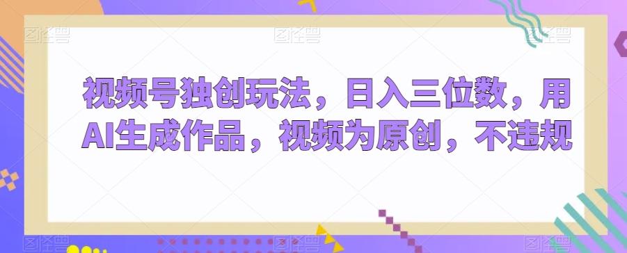 视频号独创玩法，日入三位数，用AI生成作品，视频为原创，不违规-chywc