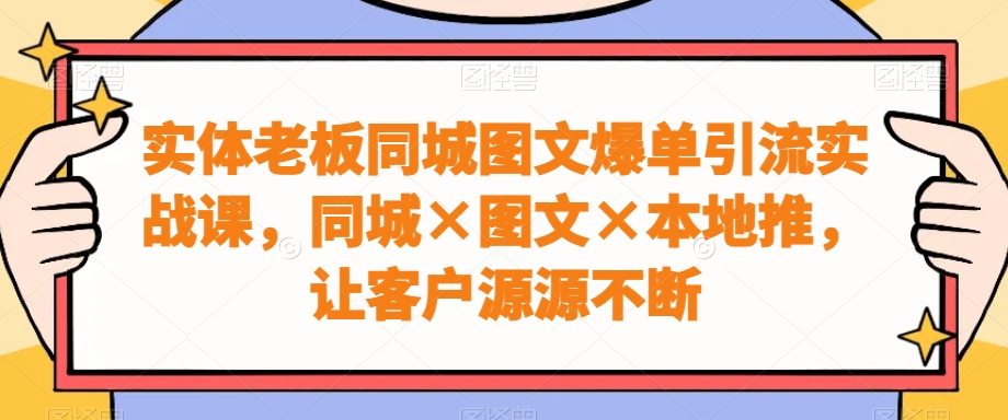 实体老板同城图文爆单引流实战课，同城×图文×本地推，让客户源源不断-chywc