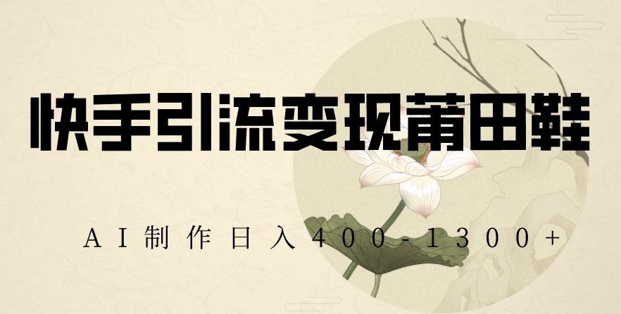 快手引流变现莆田鞋，AI制作日入400+【揭秘】-chywc