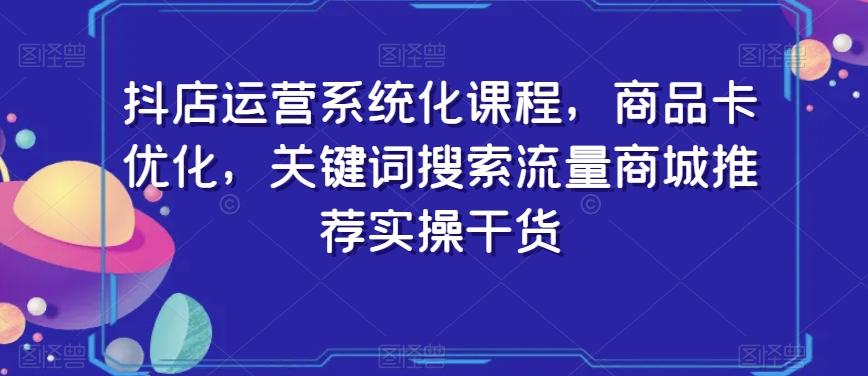 抖店运营系统化课程，商品卡优化，关键词搜索流量商城推荐实操干货-chywc