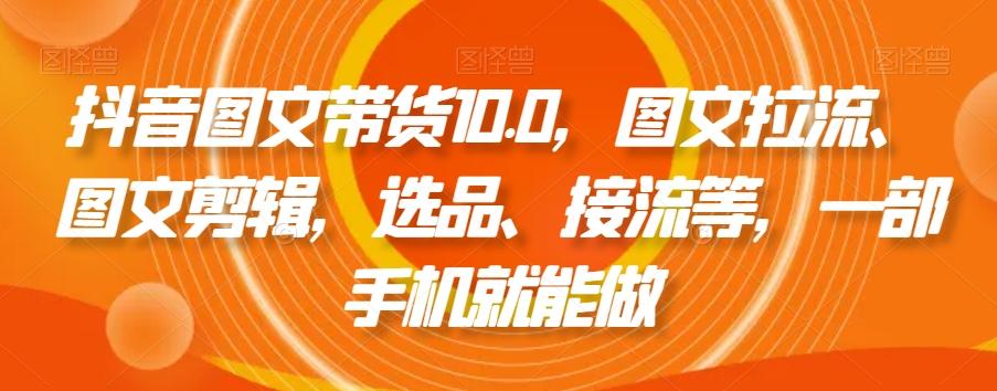 抖音图文带货10.0，图文拉流、图文剪辑，选品、接流等，一部手机就能做-chywc
