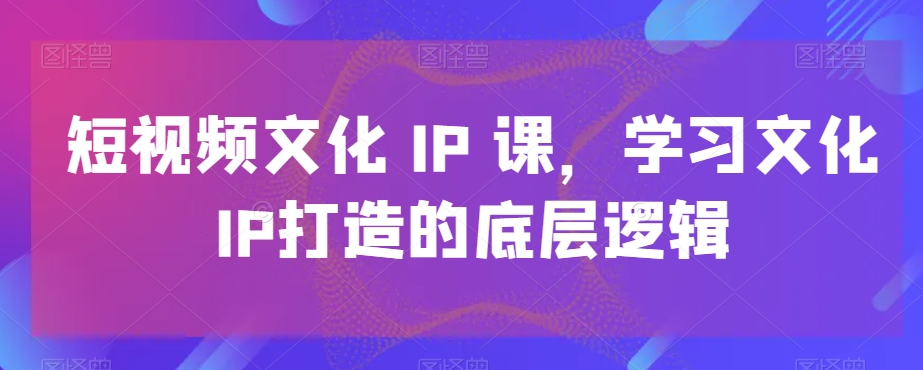短视频文化IP课，学习文化IP打造的底层逻辑-chywc