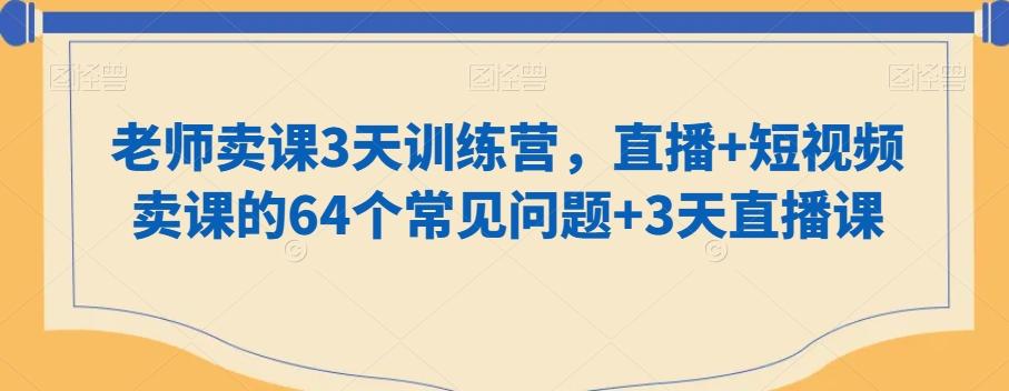 老师卖课3天训练营，直播+短视频卖课的64个常见问题+3天直播课-chywc
