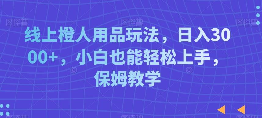 线上橙人用品玩法，日入3000+，小白也能轻松上手，保姆教学【揭秘】-chywc