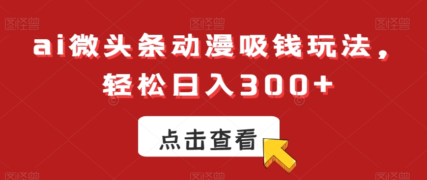 ai微头条动漫吸钱玩法，轻松日入300+【揭秘】-chywc