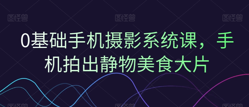 0基础手机摄影系统课，手机拍出静物美食大片-chywc