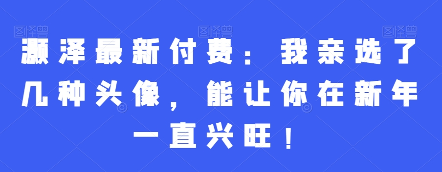 灏泽最新付费：我亲选了几种头像，能让你在新年一直兴旺！-chywc