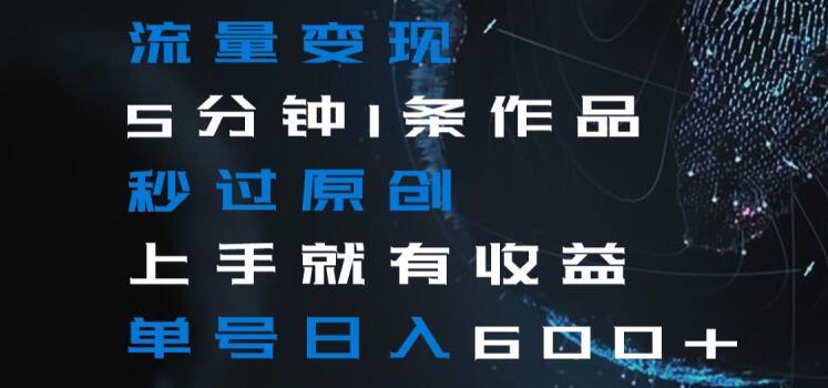 流量变现5分钟1条作品秒过原创上手就有收益单号日入600+【揭秘】-chywc