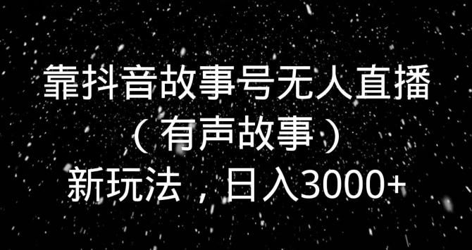 靠抖音故事号无人直播（有声故事）新玩法，日入3000+-chywc