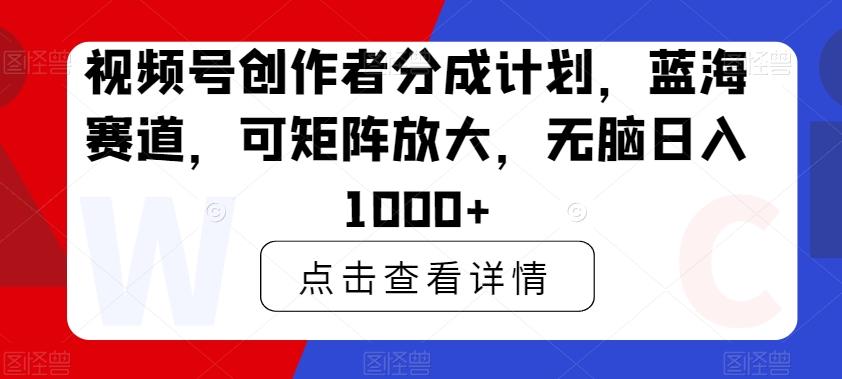 视频号创作者分成计划，蓝海赛道，可矩阵放大，无脑日入1000+-chywc