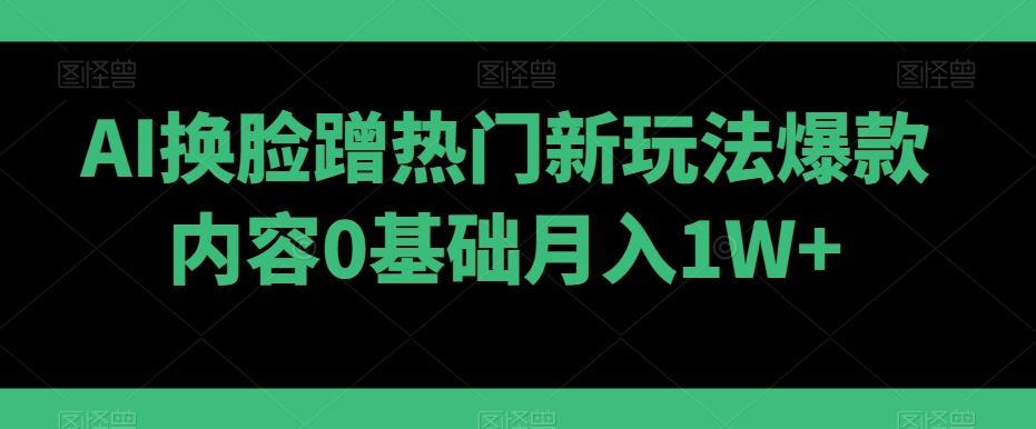 AI换脸蹭热门新玩法爆款内容0基础月入1W+-chywc