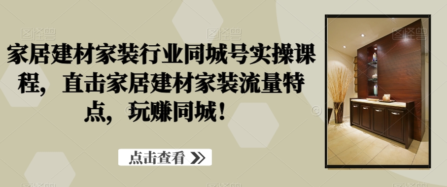 家居建材家装行业同城号实操课程，直击家居建材家装流量特点，玩赚同城！-chywc