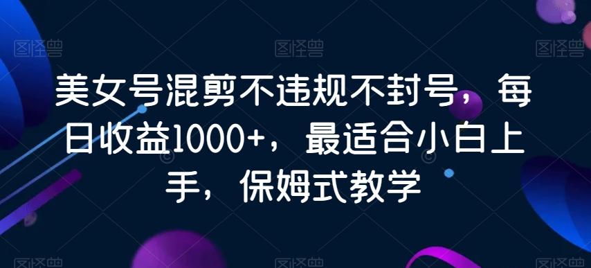 美女号混剪不违规不封号，每日收益1000+，最适合小白上手，保姆式教学-chywc