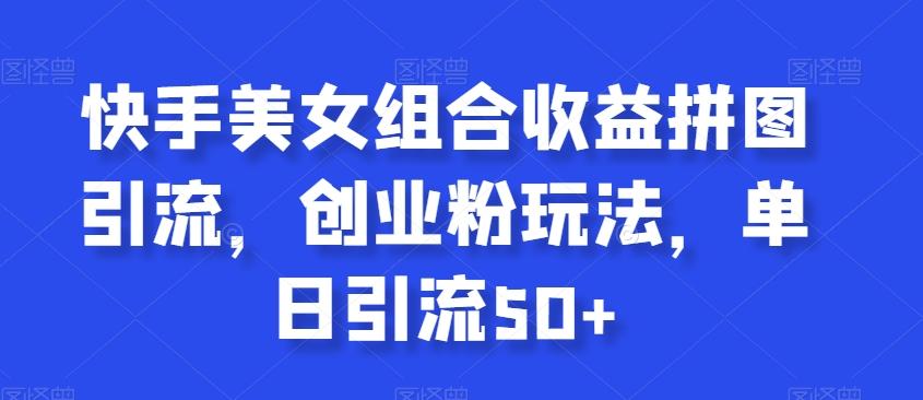 快手美女组合收益拼图引流，创业粉玩法，单日引流50+【揭秘】-chywc