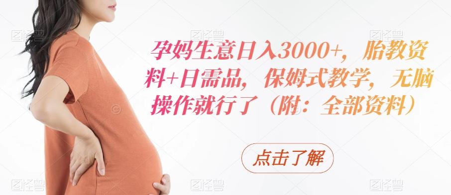 孕妈生意日入3000+，胎教资料+日需品，保姆式教学，无脑操作就行了（附：全部资料）-chywc