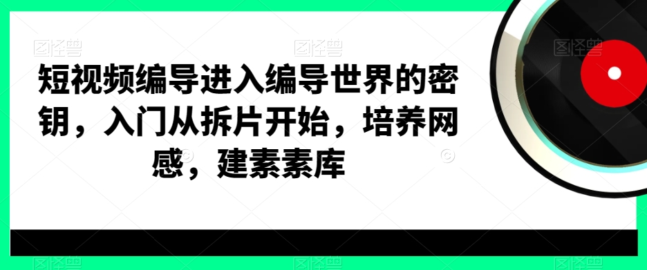 短视频编导进入编导世界的密钥，入门从拆片开始，培养网感，建素素库-chywc