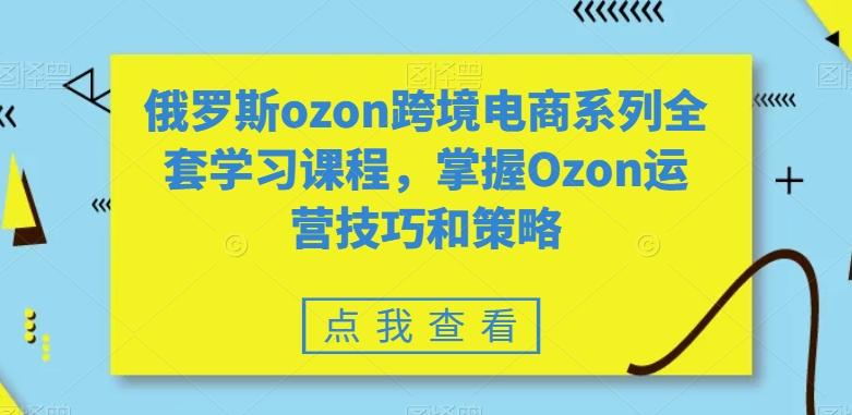 俄罗斯ozon跨境电商系列全套学习课程，掌握Ozon运营技巧和策略-chywc