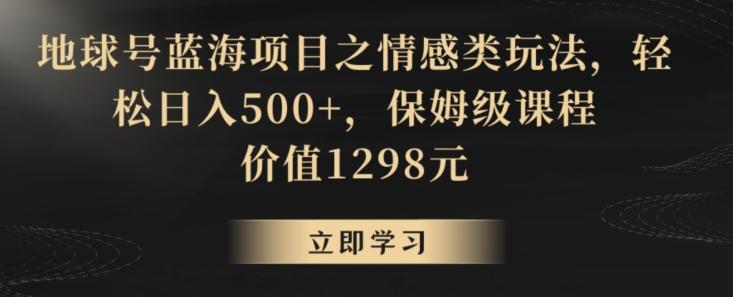 地球号蓝海项目之情感类玩法，轻松日入500+，保姆级课程【揭秘】-chywc