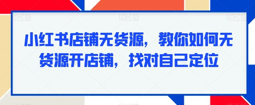 小红书店铺无货源，教你如何无货源开店铺，找对自己定位-chywc