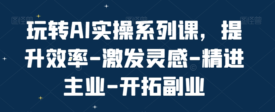 玩转AI实操系列课，提升效率-激发灵感-精进主业-开拓副业-chywc