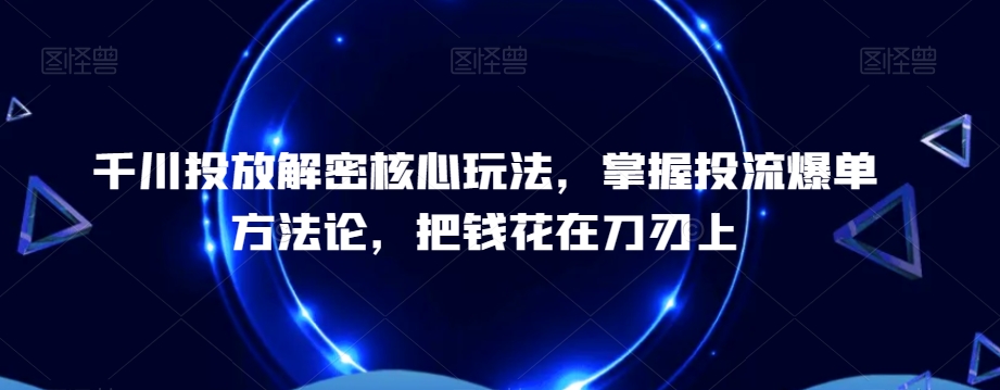 千川投放解密核心玩法，​掌握投流爆单方法论，把钱花在刀刃上-chywc