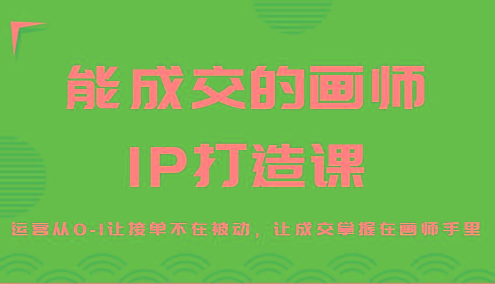 能成交的画师IP打造课，运营从0-1让接单不在被动，让成交掌握在画师手里-chywc