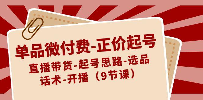 单品微付费正价起号：直播带货-起号思路-选品-话术-开播(9节课)-chywc