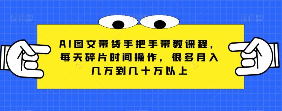 AI图文带货手把手带教课程，每天碎片时间操作，很多月入几万到几十万以上-chywc