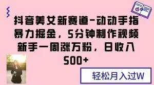 抖音美女新赛道-动动手指暴力掘金，5分钟制作视频，新手一周涨万粉，日收入500+【揭秘】-chywc