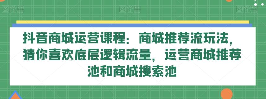 抖音商城运营课程：商城推荐流玩法，猜你喜欢底层逻辑流量，运营商城推荐池和商城搜索池-chywc