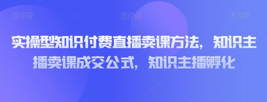 实操型知识付费直播卖课方法，知识主播卖课成交公式，知识主播孵化-chywc
