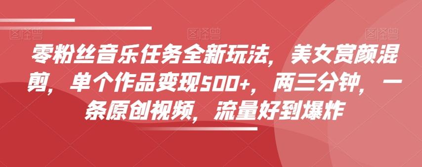 零粉丝音乐任务全新玩法，美女赏颜混剪，单个作品变现500+，两三分钟，一条原创视频，流量好到爆炸-chywc