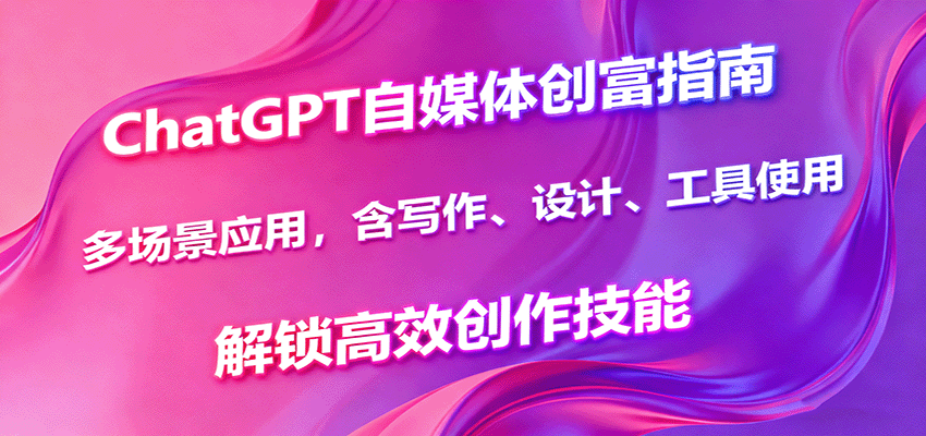 ChatGPT自媒体创富指南，多场景应用，含写作、设计、工具使用，解锁高效创作技能-chywc